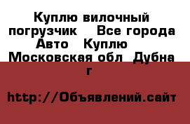 Куплю вилочный погрузчик! - Все города Авто » Куплю   . Московская обл.,Дубна г.